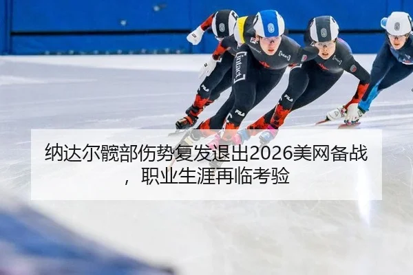 纳达尔髋部伤势复发退出2026美网备战，职业生涯再临考验