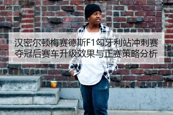 汉密尔顿梅赛德斯F1匈牙利站冲刺赛夺冠后赛车升级效果与正赛策略分析