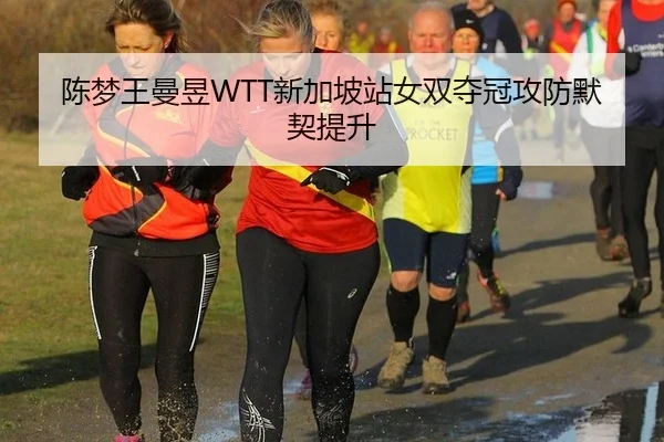 陈梦王曼昱WTT新加坡站女双夺冠攻防默契提升